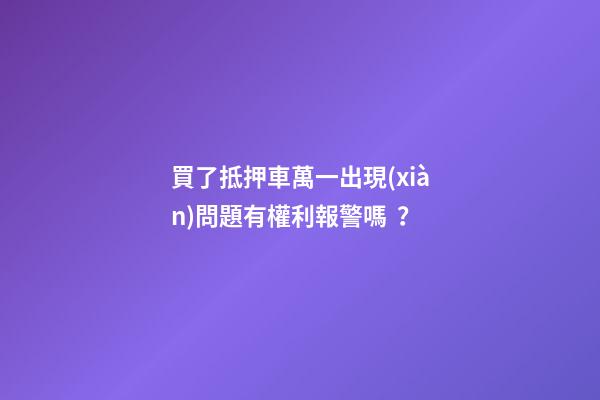 買了抵押車萬一出現(xiàn)問題有權利報警嗎？